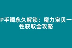 小P手镯永久解锁：魔力宝贝一次性获取全攻略