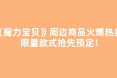 《魔力宝贝》周边商品火爆热卖，限量款式抢先预定！