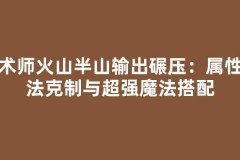 魔术师火山半山输出碾压：属性魔法克制与超强魔法搭配