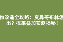 宠物改造全攻略：变异哥布林怎么出？概率叠加实测揭秘！