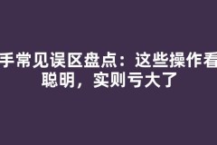 新手常见误区盘点：这些操作看似聪明，实则亏大了