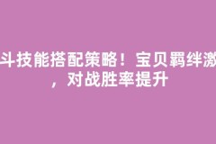 战斗技能搭配策略！宝贝羁绊激活，对战胜率提升