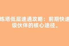 试炼塔低层速通攻略：前期快速升级伙伴的核心途径。